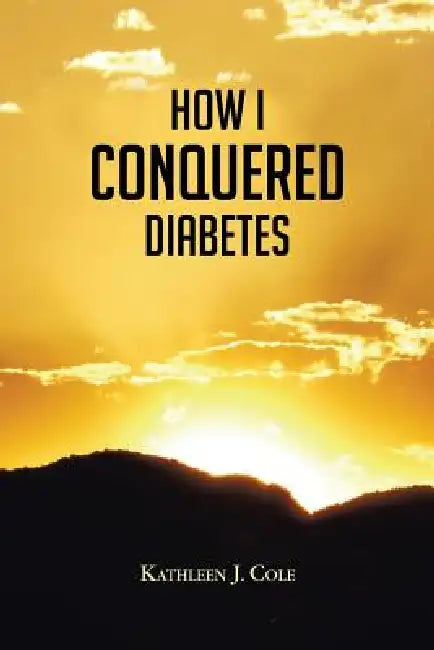 How I Conquered Diabetes by Kathleen J. Cole