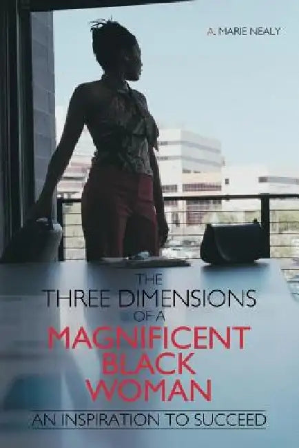 The Three Dimensions of a Magnificent Black Woman: An Inspiration to Succeed by A. Marie Nealy
