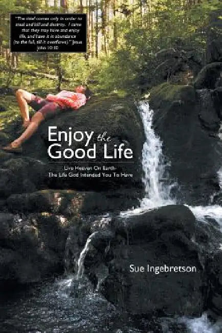 Enjoy the Good Life: Live Heaven on Earth - The Life God Intended You to Have by Sue Ingebretson