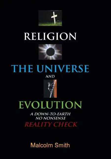Religion, the Universe and Evolution: A Down-To-Earth, No Nonsense Reality Check by Malcolm Smith