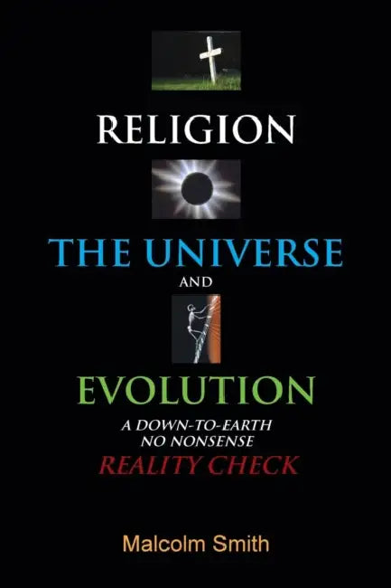 Religion, the Universe and Evolution: A Down-To-Earth, No Nonsense Reality Check by Malcolm Smith