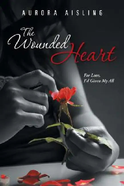 The Wounded Heart: For Love, I'd Given My All by Aurora Aisling