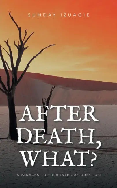 After Death, What?: A Panacea to Your Intrigue Question by Sunday Izuagie
