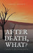 After Death, What?: A Panacea to Your Intrigue Question by Sunday Izuagie