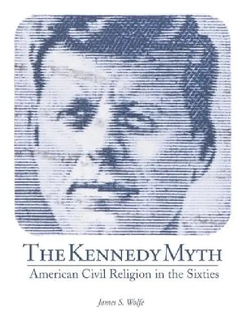 The Kennedy Myth: American Civil Religion in the Sixties by James S. Wolfe