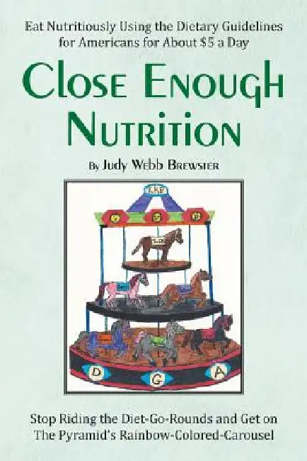 Close Enough: Eat Nutritiously Using the Dietary Guidelines for Americans for about $5 a Day by Judy Webb Brewster