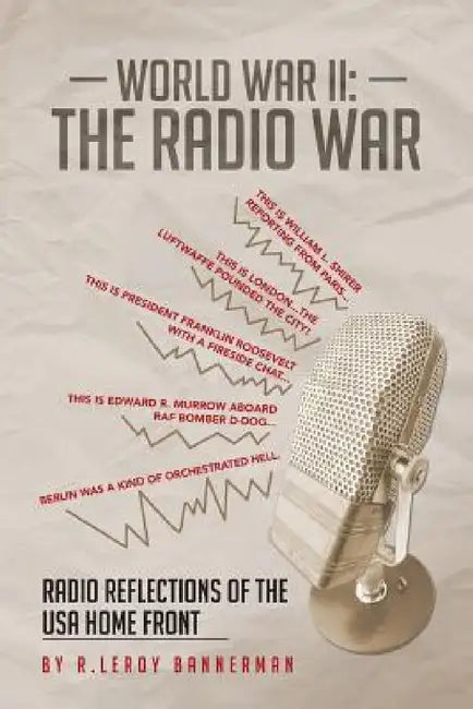 World War II: The Radio War: Radio Reflections of the USA Home Front by R. Leroy Bannerman