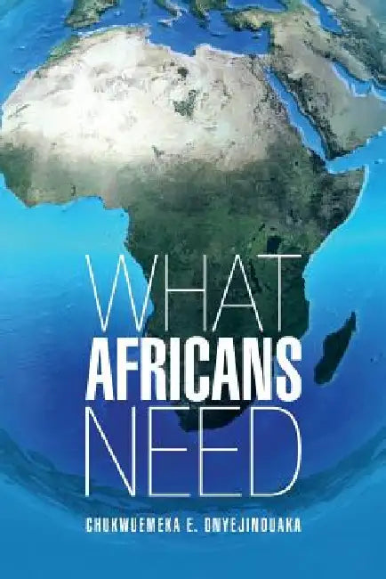 What Africans Need by Chukwuemeka E. Onyejinduaka