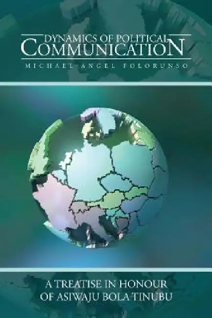 Dynamics of Political Communication: A Treatise in Honour of Asiwaju Bola Tinubu by Michael Angel Folorunso