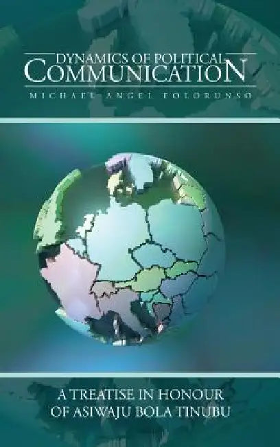 Dynamics of Political Communication: A Treatise in Honour of Asiwaju Bola Tinubu by Michael Angel Folorunso