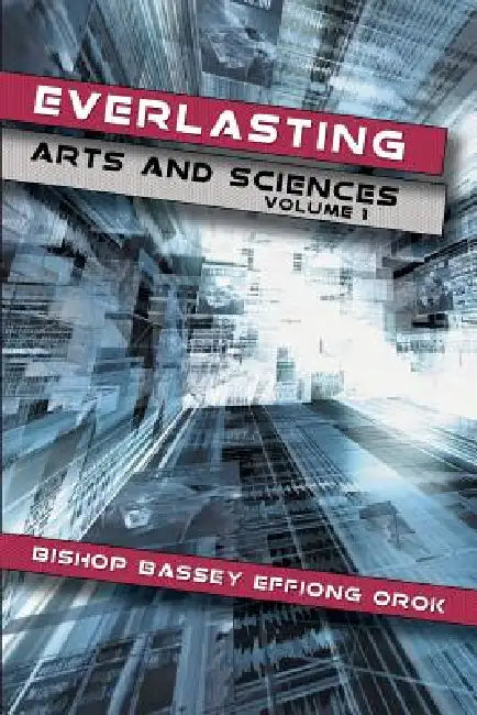 Everlasting Arts and Sciences: Volume 1 by Bishop Bassey Effiong Orok