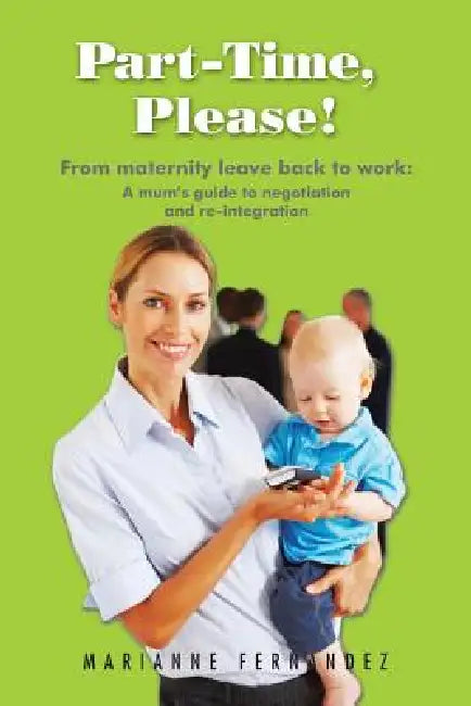 Part -Time, Please!: From Maternity Leave Back to Work: A Mum's Guide to Negotiation and Re-Integration by Marianne Fernandez