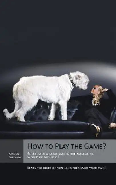 How to Play the Game?: Successful as a Woman in the Masculine World of Business! Learn the Rules of Men - And Then Make Your Own! by Karsten Edelburg