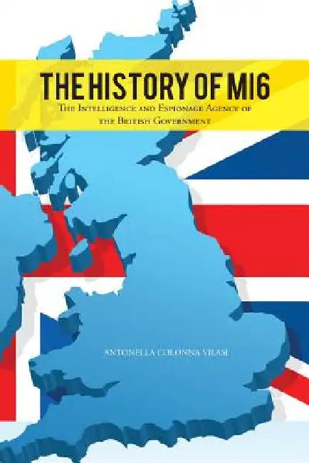 The History of Mi6: The Intelligence and Espionage Agency of the British Government by Antonella Colonna Vilasi