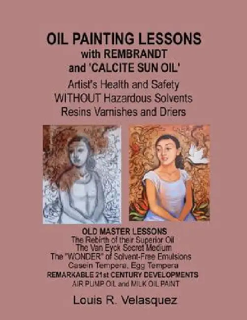 Oil Painting Lessons with Rembrandt and 'Calcite Sun Oil': Artist's Health and Safety without Hazardous Solvents Resins Varnishes and Driers by Louis R. Velasquez