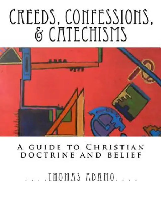 Creeds, Confessions, & Catechisms: a guide to Christian doctrine and belief by Thomas Adamo