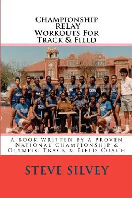 Championship Relay Workouts For Track & Field: A Book Written by a Proven National Championship & Olympic Track & Field Coach by Steve Silvey