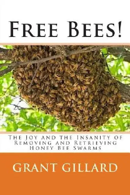 Free Bees!: The Joy and the Insanity of Removing and Retrieving Honey Bee Swarms by Grant F. C. Gillard