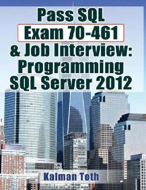 Pass SQL Exam 70-461 & Job Interview: Programming SQL Server 2012 by Kalman Toth