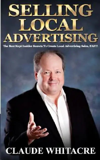 Selling Local Advertising: The Best Kept Insider Secrets To Create Local Advertising Sales, FAST! by Claude Whitacre