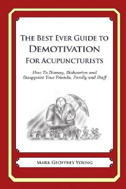 The Best Ever Guide to Demotivation for Acupuncturists: How To Dismay, Dishearten and Disappoint Your Friends, Family and Staff by Dick DeBartolo