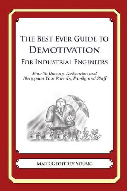 The Best Ever Guide to Demotivation for Industrial Engineers: How To Dismay, Dishearten and Disappoint Your Friends, Family and Staff by Dick DeBartolo