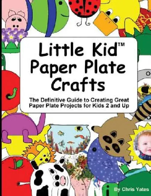 Little Kid Paper Plate Crafts: The Definitive Guide to Creating Great Paper Plate Projects for Kids 2 and Up by Chris Yates