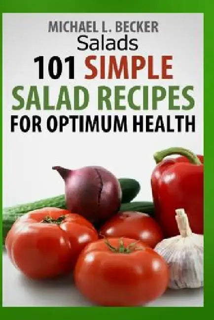 Salads: 101 Simple Salad Recipes for Optimum Health by Michael L. Becker