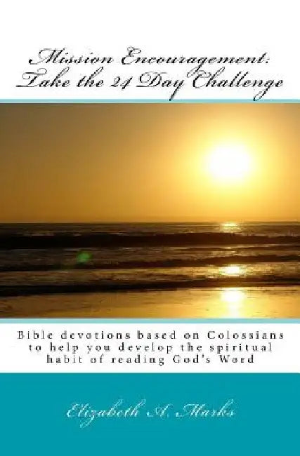 Mission Encouragement: Take the 24 Day Challenge: A Bible devotions based on Colossians to help you develop the spiritual habit of reading God's Word by Elizabeth A. Marks