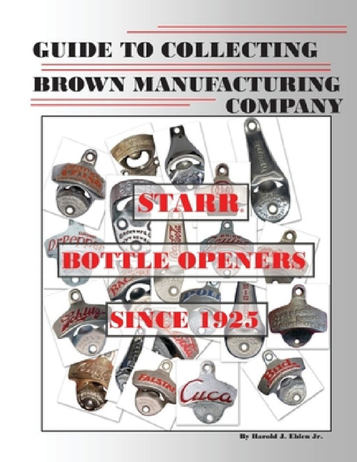Guide to Collecting Brown Manufacturing Company STARR Bottle Openers Since 1925 by Harold J., Jr. Eblen