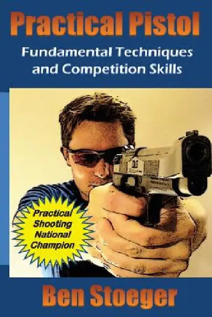 Practical Pistol: Fundamental Techniques and Competition Skills by Ben Stoeger