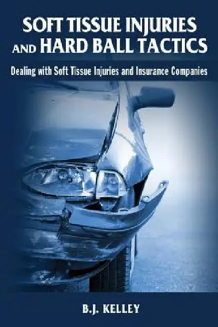 Soft Tissue Injuries and Hard Ball Tactics: Dealing With Soft Tissue Injuires and Insurance Companies by B. J. Kelley