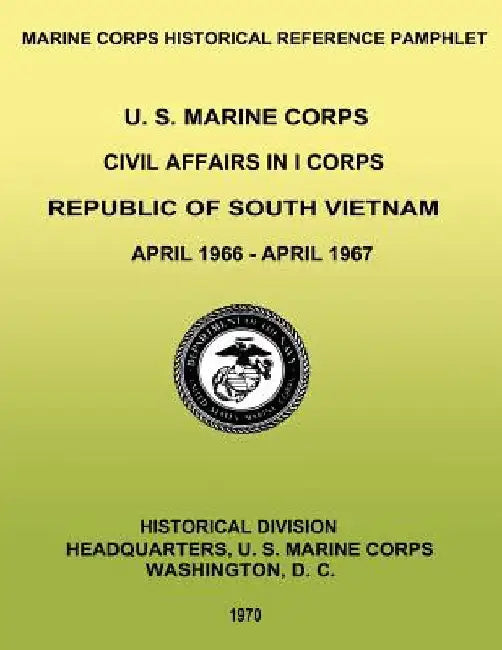 U. S. Marine Corps Civil Affairs in I Corps: Republic of South Vietnam - April 1966-April 1967 by William D. Parker Usmcr
