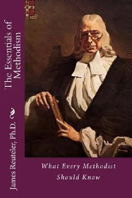 The Essentials of Methodism: What Every Methodist Should Know by James T. Reuteler Ph. D.