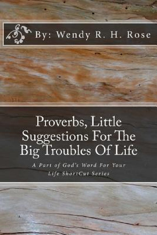Proverbs, Little Suggestions For The Big Troubles Of Life: A Part of God's Word For Your Life ShortCut Series by Wendy R. H. Rose
