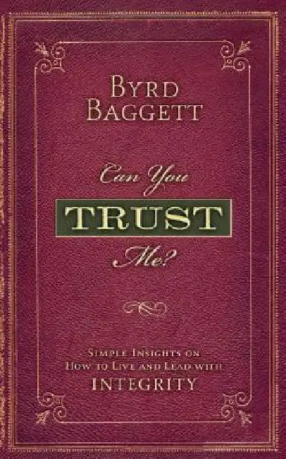 Can You Trust Me?: Simple Insights on How to Live and Lead With Integrity by Byrd B. Baggett III