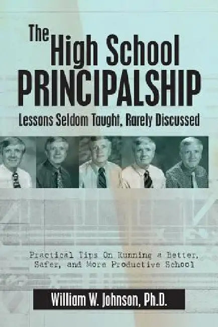 The High School Principalship: Lessons Seldom Taught, Rarely Discussed: Practical Tips On Running a Better, Safer, and More Productive School by William W. Johnson Ph. D.