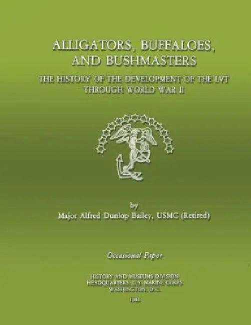 Alligators, Buffaloes, and Bushmasters: The History of the Development of the LVT through World War II by Alfred D. Bailey Usmc-R