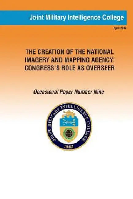 The Creation of the National Imagery and Mapping Agency: Congress' Role as Overseer by Joint Military Intelligence College