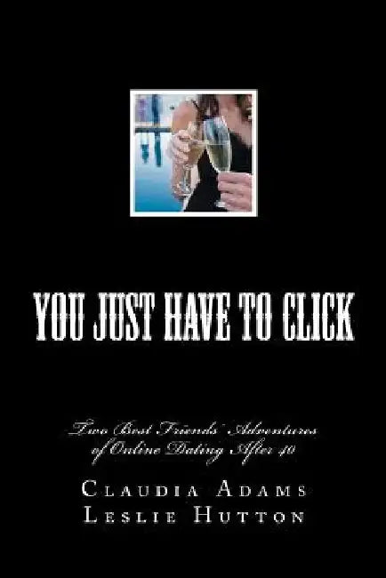 You Just Have To Click: Two Best Friends' Online Dating Adventures After 40 by Leslie Hutton