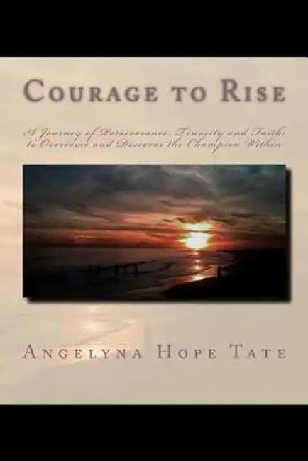 Courage to Rise: A journey of Perseverance, Tenacity and Faith; to Overcome and Discover the Champion Within by Tate, Angelyna Hope