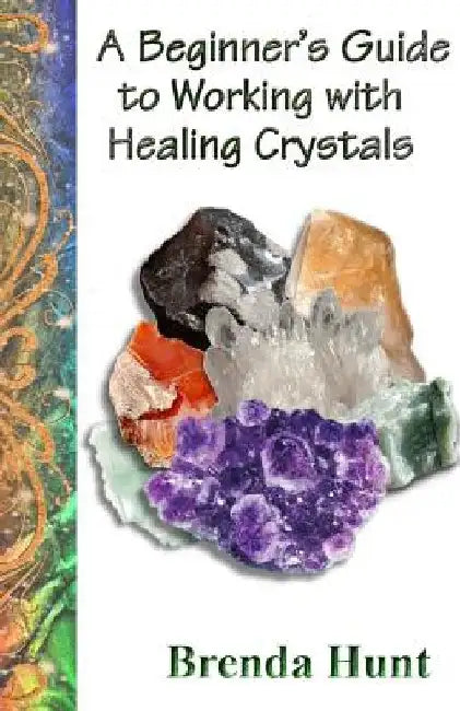 A Beginner's Guide to Working with Healing Crystals by Brenda Hunt