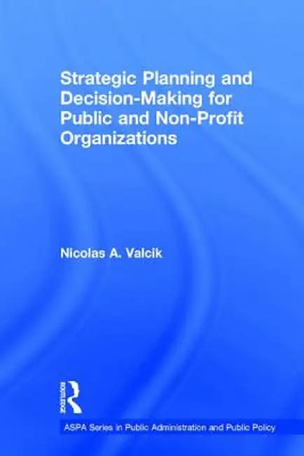 Strategic Planning and Decision-Making for Public and Non-Profit Organizations by Nicolas A. Valcik
