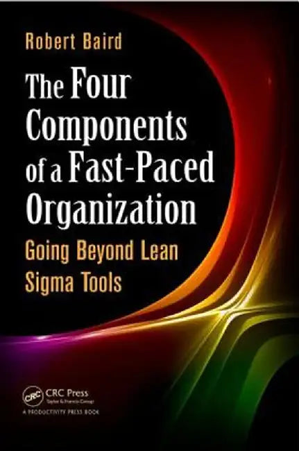 The Four Components of a Fast-Paced Organization: Going Beyond Lean SIGMA Tools by Robert Baird