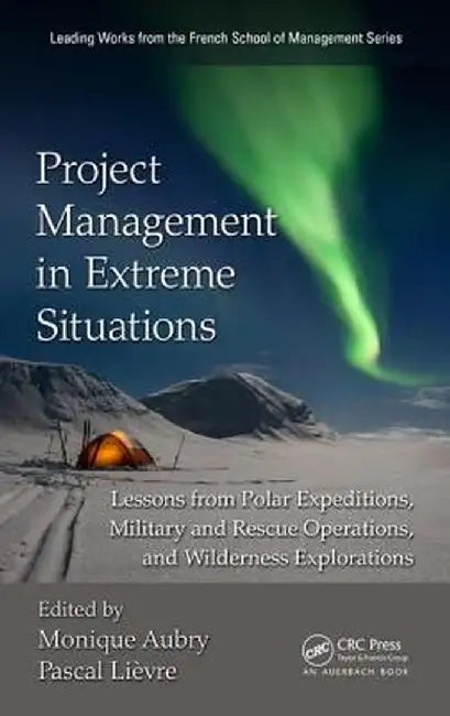 Project Management in Extreme Situations: Lessons from Polar Expeditions, Military and Rescue Operations, and Wilderness Exploration by Monique Aubry