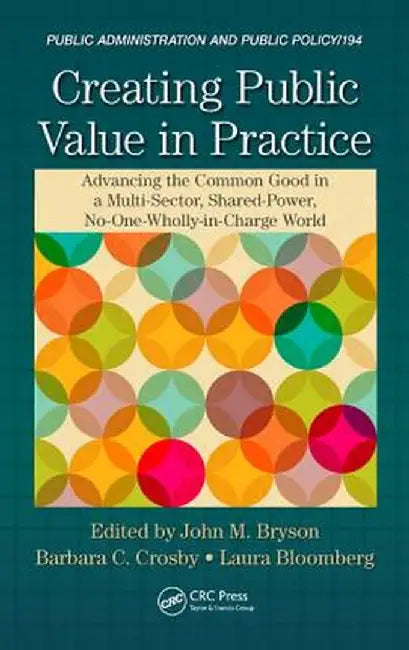 Creating Public Value in Practice: Advancing the Common Good in a Multi-Sector, Shared-Power, No-One-Wholly-In-Charge World by John M. Bryson