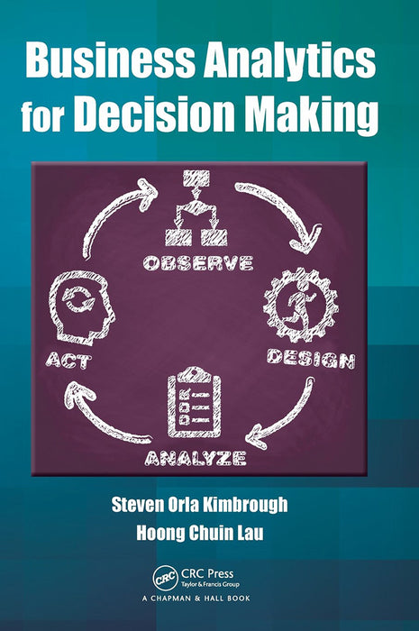 Business Analytics For Decision Making by Steven Orla Kimbrough, Hoong Chuin Lau