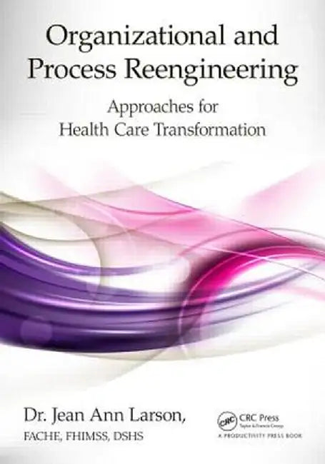 Organizational and Process Reengineering: Approaches for Health Care Transformation by FACHE Larson
