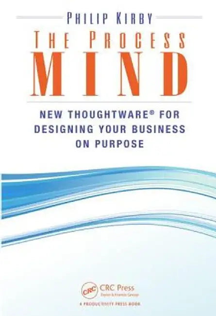 The Process Mind: New Thoughtware (R) for Designing Your Business on Purpose by Philip Kirby