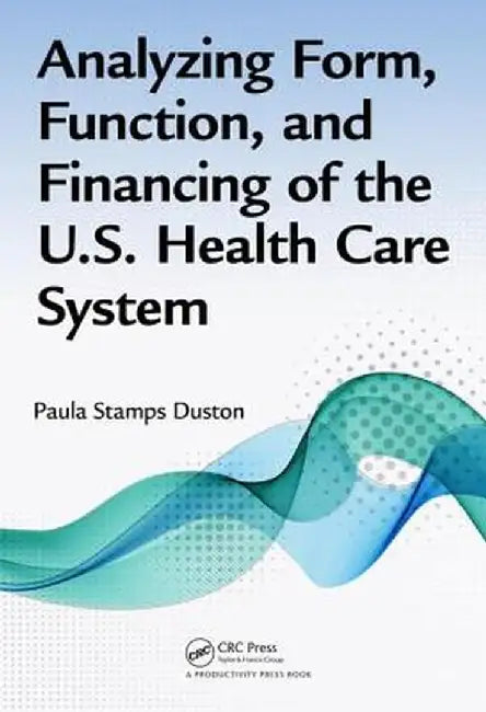Analyzing Form, Function, and Financing of the U.S. Health Care System by Paula Stamps Duston